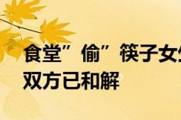 食堂”偷”筷子女生带货 疑喊话服了 校董：双方已和解