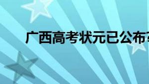 广西高考状元已公布?假的 切勿轻信！