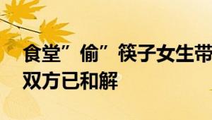 食堂”偷”筷子女生带货 疑喊话服了 校董：双方已和解