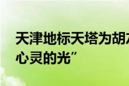 天津地标天塔为胡友平点亮 “一道照亮世人心灵的光”