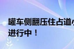 罐车侧翻压住占道小车致5死1伤 善后工作正进行中！