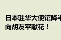 日本驻华大使馆降半旗致哀：苏州市民在车站向胡友平献花！