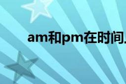 am和pm在时间上代表什么意思详解