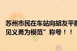 苏州市民在车站向胡友平献花 勇救日本母子将追授“苏州市见义勇为模范”称号！！