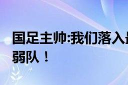 国足主帅:我们落入最艰难的小组 18强里没有弱队！