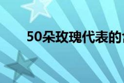 50朵玫瑰代表的含义及深层象征意义