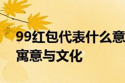 99红包代表什么意思？解读数字红包背后的寓意与文化