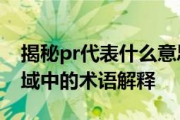 揭秘pr代表什么意思 深入了解公关与宣传领域中的术语解释