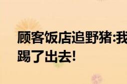 顾客饭店追野猪:我二百多斤怕它? 哐哐两脚踢了出去!