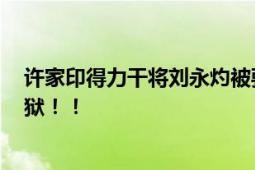 许家印得力干将刘永灼被要求罢免 年薪曾超6800万现已入狱！！