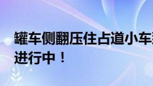 罐车侧翻压住占道小车致5死1伤 善后工作正进行中！