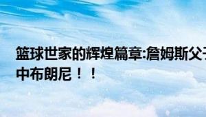 篮球世家的辉煌篇章:詹姆斯父子首次同队 湖人用55号签选中布朗尼！！