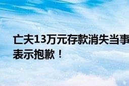 亡夫13万元存款消失当事银行致歉 对业务不熟导致的失误表示抱歉！