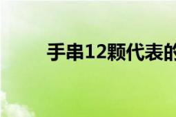 手串12颗代表的含义及其文化渊源