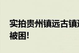 实拍贵州镇远古镇遭洪水侵袭 沿河部分居民被困!