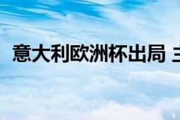 意大利欧洲杯出局 主帅：比赛中强度不足！