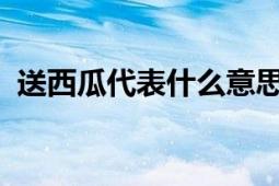 送西瓜代表什么意思？文化传承与礼仪解读