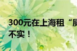 300元在上海租“厕所房”?不实 拍摄内容为不实！