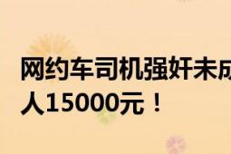 网约车司机强奸未成年乘客获刑3年 赔偿被害人15000元！