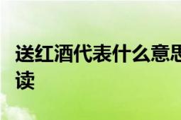 送红酒代表什么意思？礼物背后的深层含义解读