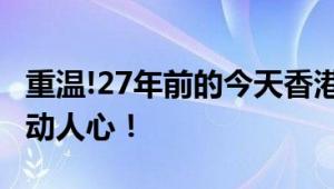 重温!27年前的今天香港回归祖国 再看依旧激动人心！