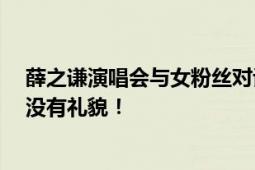 薛之谦演唱会与女粉丝对话内容引争议 发言轻佻 网友吐槽没有礼貌！