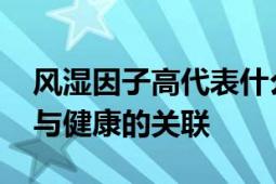 风湿因子高代表什么意思 深入解析风湿因子与健康的关联