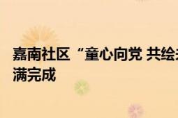 嘉南社区“童心向党 共绘未来”七一建党节儿童绘画活动圆满完成