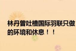 林丹曾吐槽国际羽联只做“表面功夫”  呼吁给运动员更好的环境和休息！！