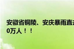 安徽省铜陵、安庆暴雨直击 洪水肆虐房屋倒塌紧急转移近20万人！！