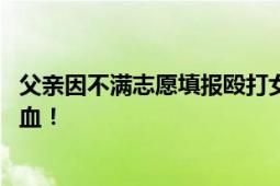 父亲因不满志愿填报殴打女儿 造成全身多处软组织破损、渗血！