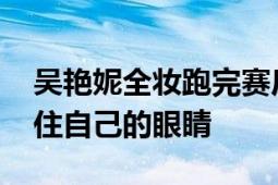 吴艳妮全妆跑完赛后假睫毛掉了 采访赶紧捂住自己的眼睛