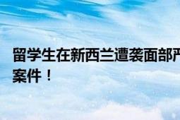 留学生在新西兰遭袭面部严重损伤 总领馆督促警方全力侦办案件！