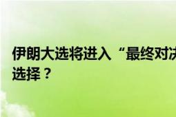 伊朗大选将进入“最终对决” 在与西方接触还是对抗之间做选择？