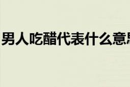 男人吃醋代表什么意思？心理解析与情境探讨