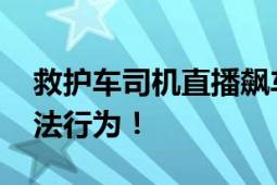 救护车司机直播飙车被行拘 存在多项交通违法行为！