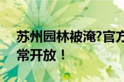 苏州园林被淹?官方回应 片面夸大 目前仍正常开放！