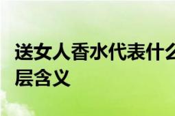 送女人香水代表什么意思？解读赠送香水的深层含义