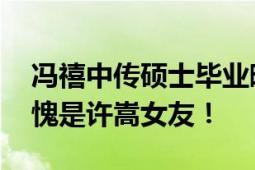 冯禧中传硕士毕业晒硕士学位证书 网友：不愧是许嵩女友！