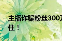 主播诈骗粉丝300万获刑 小心被“人设”唬住！