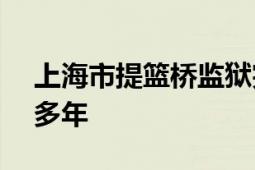 上海市提篮桥监狱完成整体搬迁 已走过120多年