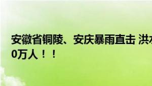 安徽省铜陵、安庆暴雨直击 洪水肆虐房屋倒塌紧急转移近20万人！！