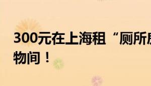 300元在上海租“厕所房”?不实消息 实为储物间！