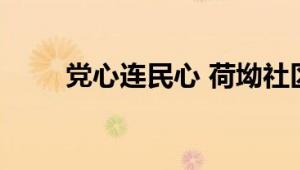 党心连民心 荷坳社区党群服务中心