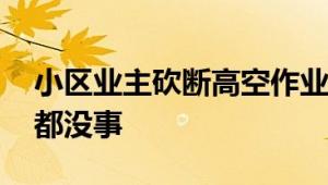 小区业主砍断高空作业工人绳索 好在工人们都没事