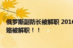 俄罗斯副防长被解职 2016年任职因因“失去信任” 收受贿赂被解职！！