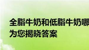 全脂牛奶和低脂牛奶哪个好？ 全面对比分析为您揭晓答案