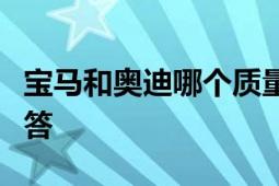 宝马和奥迪哪个质量好？全面对比分析为您解答