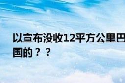 以宣布没收12平方公里巴勒斯坦土地 网友：强盗行为学美国的？？