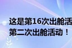 这是第16次出舱活动！神十八乘组圆满完成第二次出舱活动！